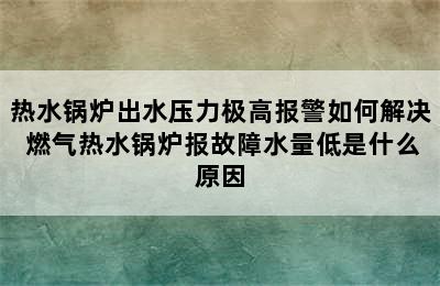 热水锅炉出水压力极高报警如何解决 燃气热水锅炉报故障水量低是什么原因